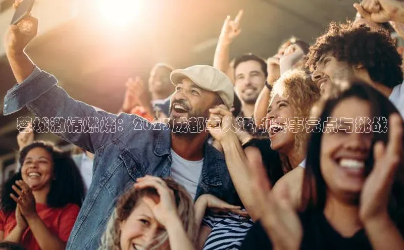 蓉城激情燃烧：2023成都重大运动赛事亮点与挑战