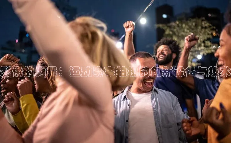 影像的力量：运动赛事拍摄的创新设备与技术