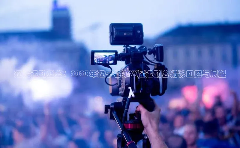 辽沈运动盛宴：2023年辽宁省第XX届运动会精彩回顾与展望