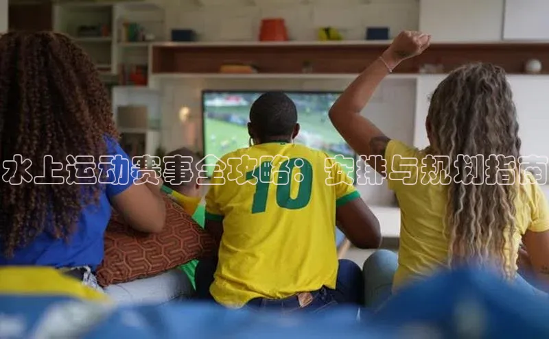 水上运动赛事全攻略：安排与规划指南