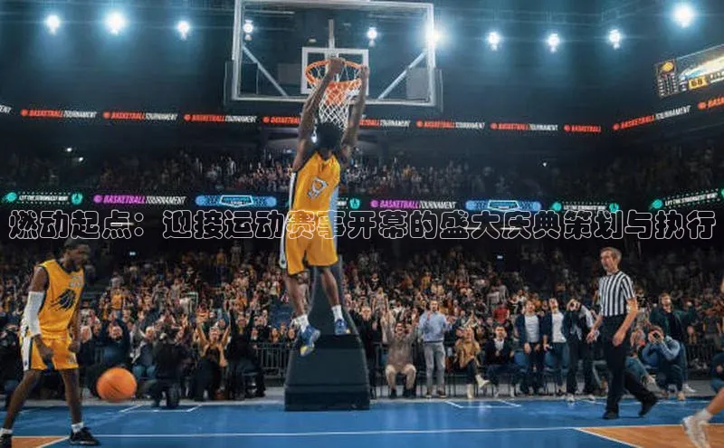 燃动起点：迎接运动赛事开幕的盛大庆典策划与执行