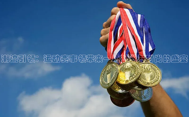 潮流引领：运动赛事领带来一场视觉与时尚的盛宴