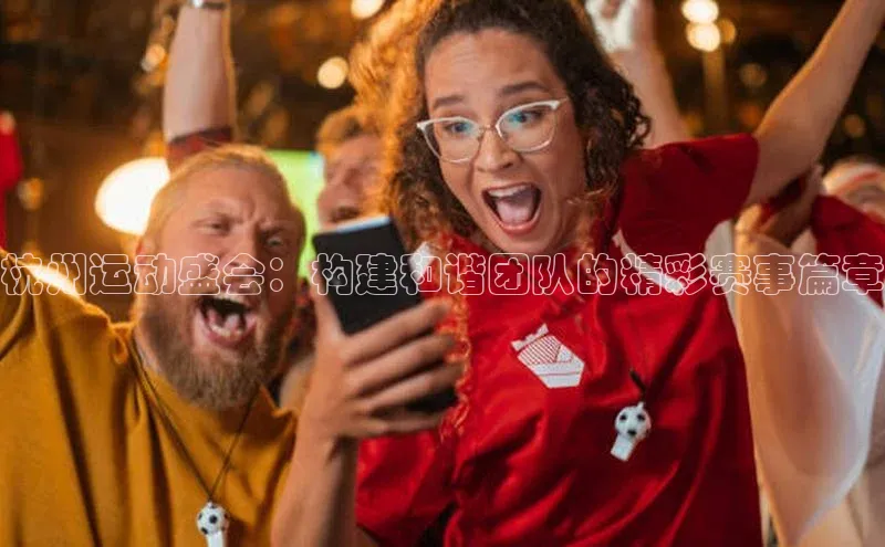 杭州运动盛会：构建和谐团队的精彩赛事篇章