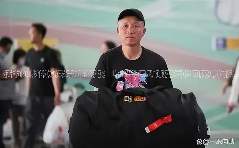 活力四射的夏季竞技盛事：上半年运动赛事亮点回顾与展望