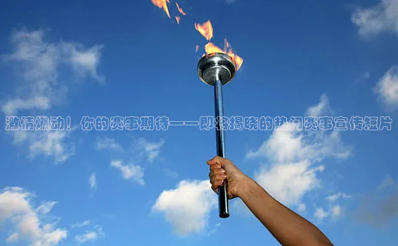 激情燃动！你的赛事期待——即将揭晓的热门赛事宣传短片