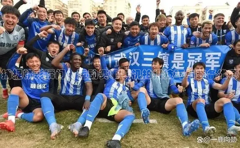 捕捉精彩瞬间：运动赛事手机拍摄技巧与装备推荐